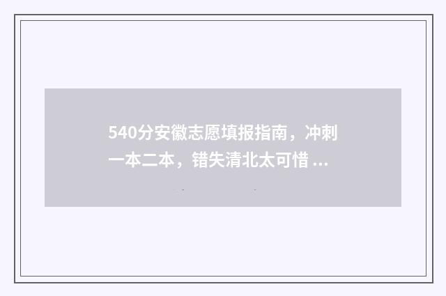 540分安徽志愿填报指南，冲刺一本二本，错失清北太可惜 2020安徽高考志愿录取规则