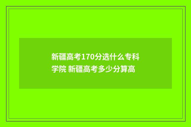 新疆高考170分选什么专科学院 新疆高考多少分算高