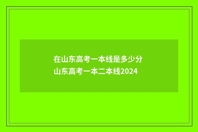 在山东高考一本线是多少分 山东高考一本二本线2024