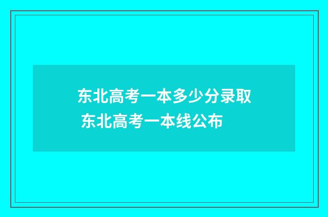 东北高考一本多少分录取 东北高考一本线公布
