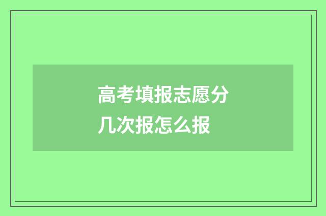 高考填报志愿分几次报怎么报