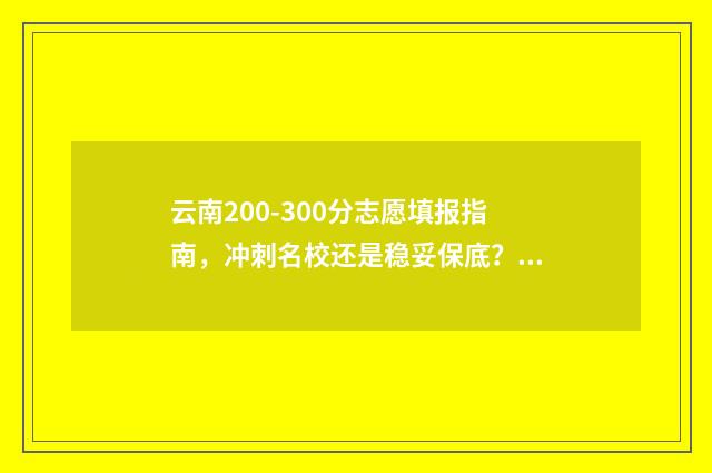 云南200-300分志愿填报指南，冲刺名校还是稳妥保底？ 云南高考200多分能上什么大学