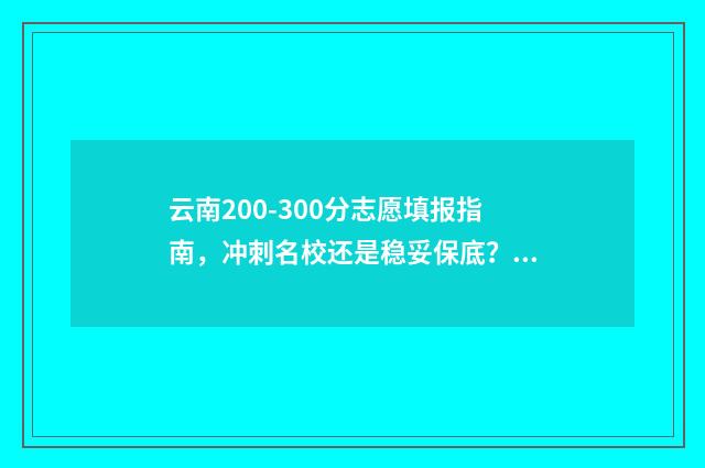 云南200-300分志愿填报指南，冲刺名校还是稳妥保底？ 云南高考200多分能上什么大学