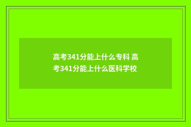 高考341分能上什么专科 高考341分能上什么医科学校