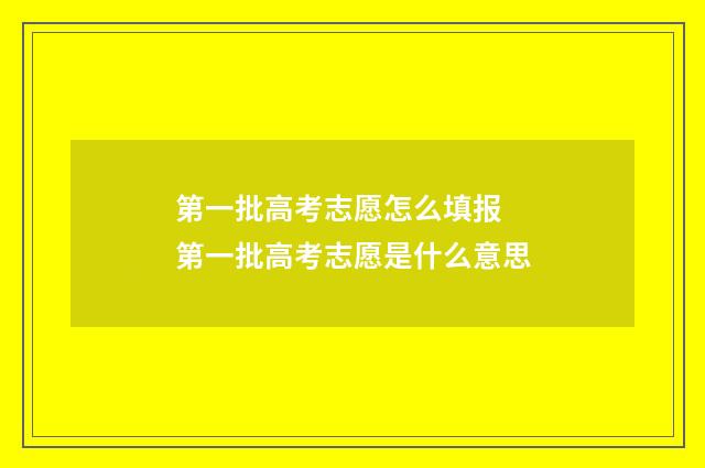 第一批高考志愿怎么填报 第一批高考志愿是什么意思