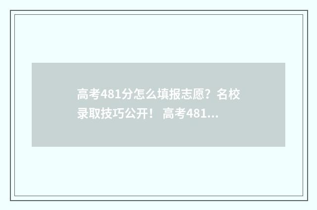 高考481分怎么填报志愿？名校录取技巧公开！ 高考481分属于什么水平理科