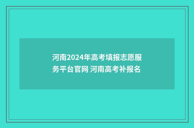 河南2024年高考填报志愿服务平台官网 河南高考补报名