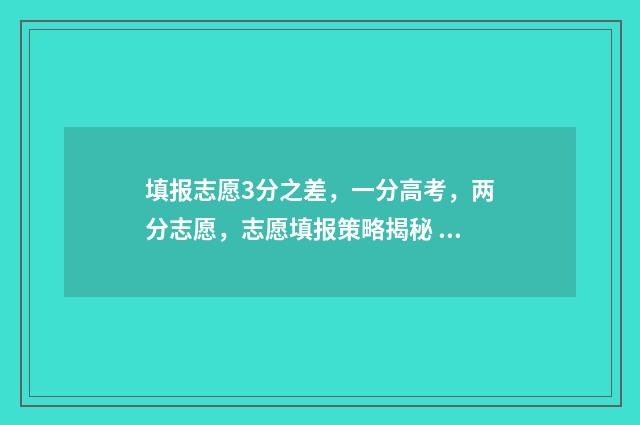 填报志愿3分之差,一分高考,两分志愿,志愿填报策略揭秘 填报志愿3+2是什么意思