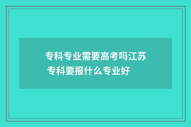 专科专业需要高考吗江苏 专科要报什么专业好