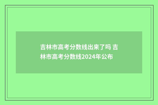 吉林市高考分数线出来了吗 吉林市高考分数线2024年公布