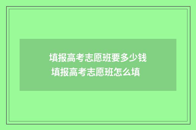 填报高考志愿班要多少钱 填报高考志愿班怎么填