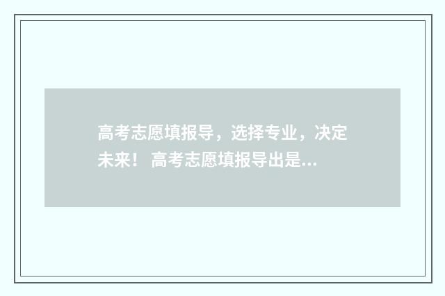 高考志愿填报导，选择专业，决定未来！ 高考志愿填报导出是什么意思