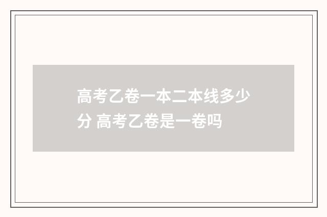 高考乙卷一本二本线多少分 高考乙卷是一卷吗