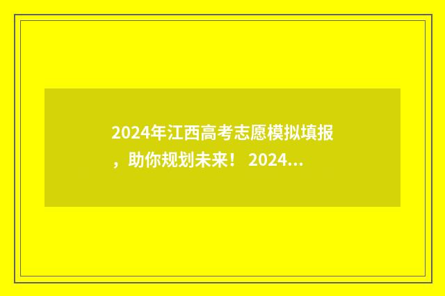2024年江西高考志愿模拟填报,助你规划未来! 2024年江西高考报名人数