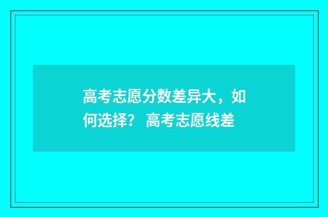 高考志愿分数差异大，如何选择？ 高考志愿线差