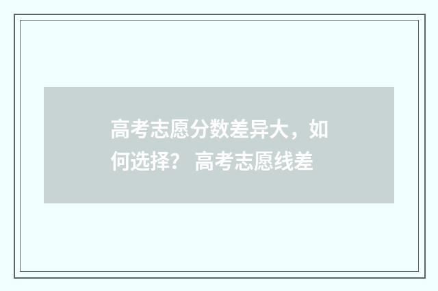 高考志愿分数差异大，如何选择？ 高考志愿线差