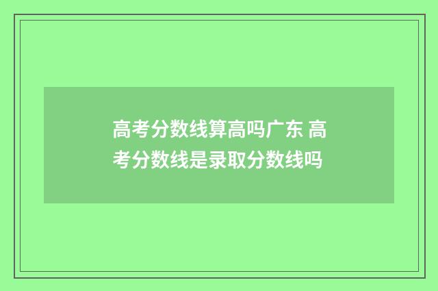 高考分数线算高吗广东 高考分数线是录取分数线吗