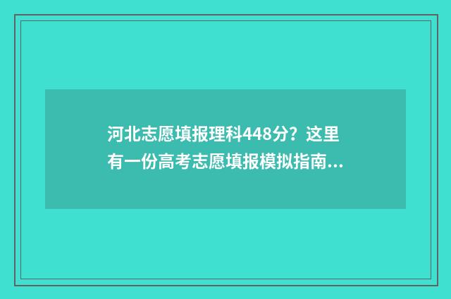 河北志愿填报理科448分?这里有一份高考志愿填报模拟指南,助你圆梦大学! 河北 志愿填报