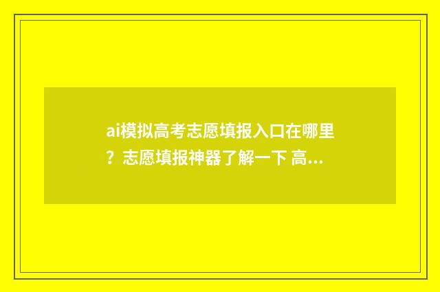 ai模拟高考志愿填报入口在哪里？志愿填报神器了解一下 高考ai志愿助手模拟填报