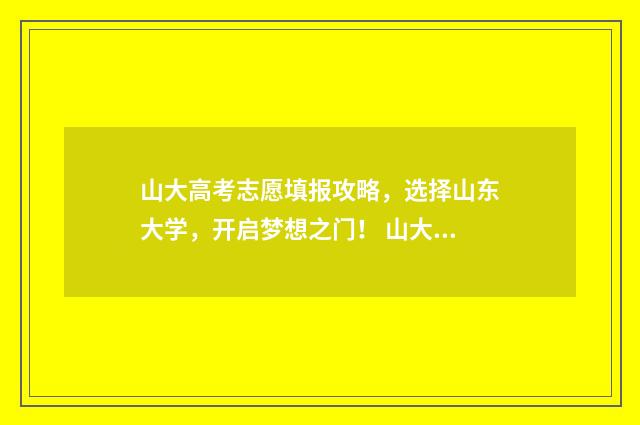 山大高考志愿填报攻略，选择山东大学，开启梦想之门！ 山大高考志愿填报时间
