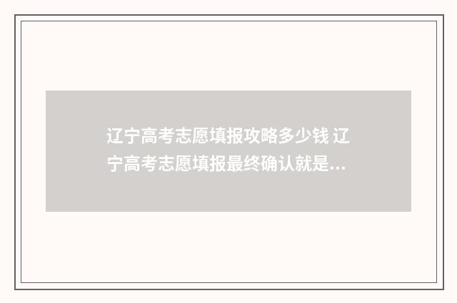 辽宁高考志愿填报攻略多少钱 辽宁高考志愿填报最终确认就是提交吗