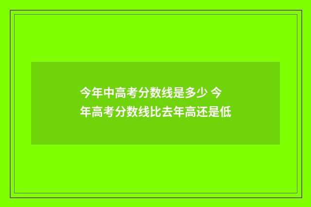 今年中高考分数线是多少 今年高考分数线比去年高还是低