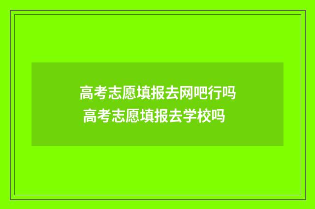 高考志愿填报去网吧行吗 高考志愿填报去学校吗