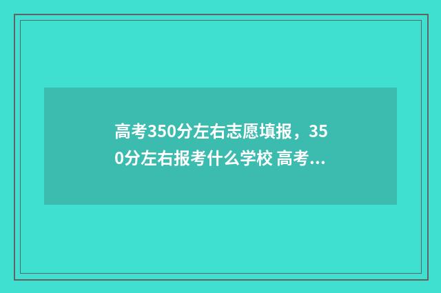 高考350分左右志愿填报，350分左右报考什么学校 高考350分高不高