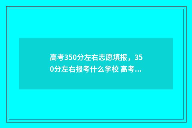 高考350分左右志愿填报，350分左右报考什么学校 高考350分高不高