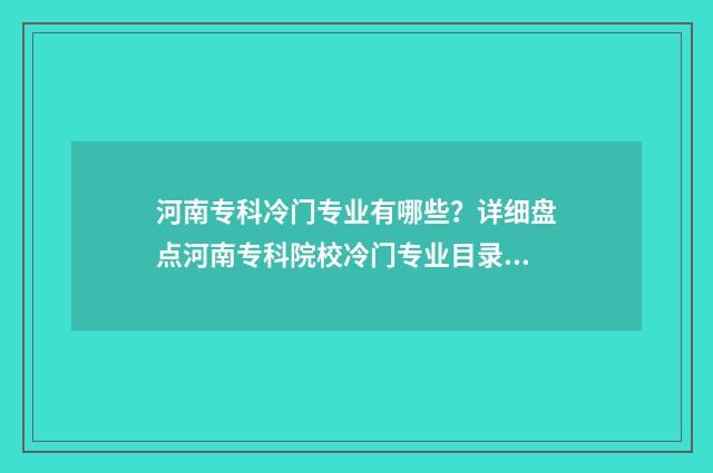 河南专科冷门专业有哪些?详细盘点河南专科院校冷门专业目录 河南冷门专业有哪些