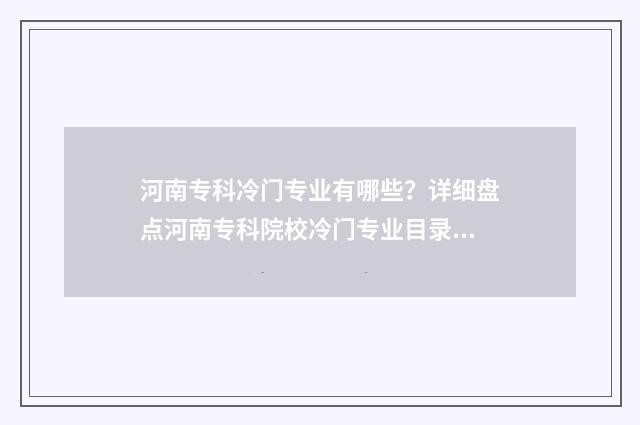 河南专科冷门专业有哪些?详细盘点河南专科院校冷门专业目录 河南冷门专业有哪些