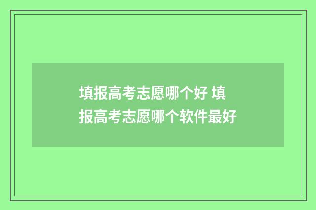 填报高考志愿哪个好 填报高考志愿哪个软件最好