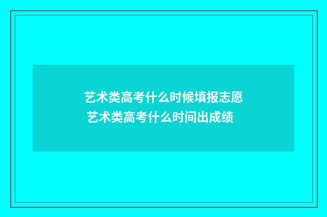 艺术类高考什么时候填报志愿 艺术类高考什么时间出成绩