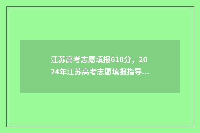 江苏高考志愿填报610分,2024年江苏高考志愿填报指导,610分可报哪些好大学 江苏高考志愿填报不服从调剂