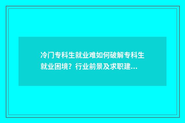 冷门专科生就业难如何破解专科生就业困境？行业前景及求职建议一览 冷门专科生就业方向