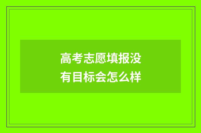 高考志愿填报没有目标会怎么样