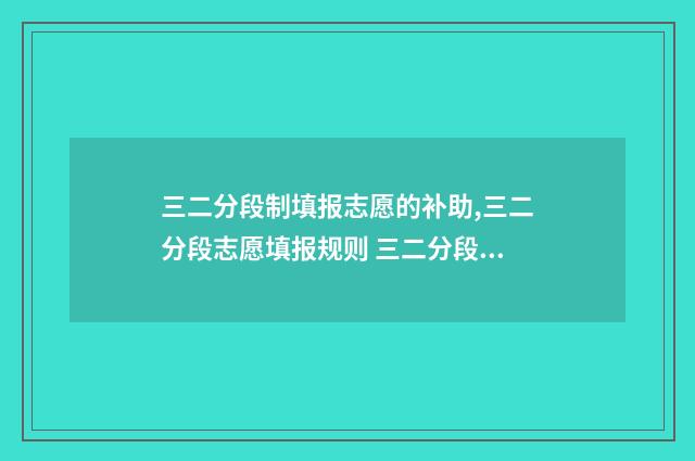 三二分段制填报志愿的补助,三二分段志愿填报规则 三二分段招生是什么