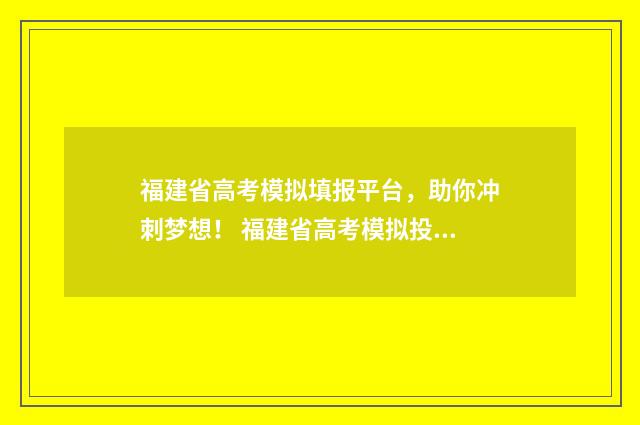 福建省高考模拟填报平台，助你冲刺梦想！ 福建省高考模拟投档