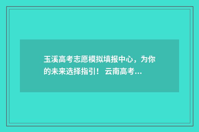 玉溪高考志愿模拟填报中心，为你的未来选择指引！ 云南高考志愿填报模拟表