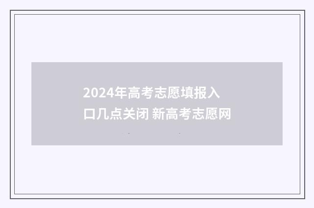 2024年高考志愿填报入口几点关闭 新高考志愿网
