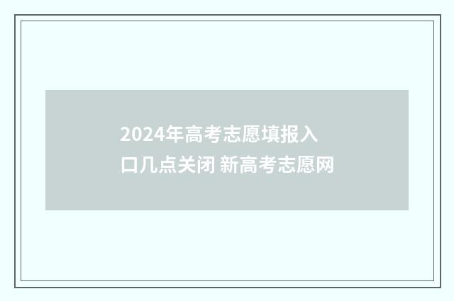 2024年高考志愿填报入口几点关闭 新高考志愿网