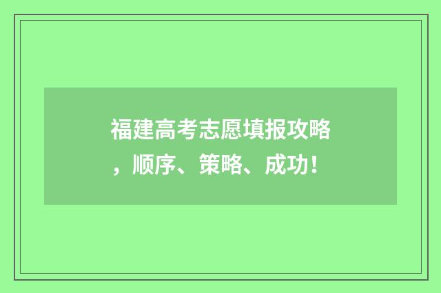 福建高考志愿填报攻略，顺序、策略、成功！