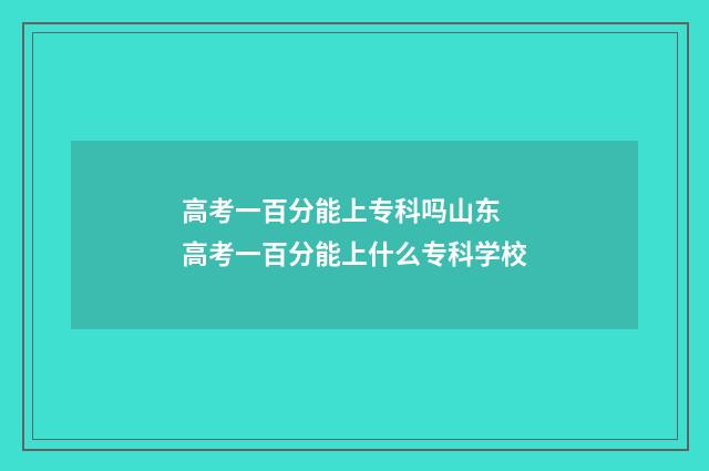 高考一百分能上专科吗山东 高考一百分能上什么专科学校