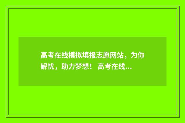高考在线模拟填报志愿网站，为你解忧，助力梦想！ 高考在线模拟填报系统
