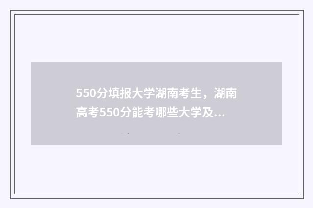 550分填报大学湖南考生，湖南高考550分能考哪些大学及专业 550分能上湖北大学吗