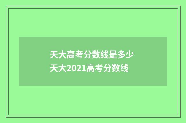 天大高考分数线是多少 天大2021高考分数线