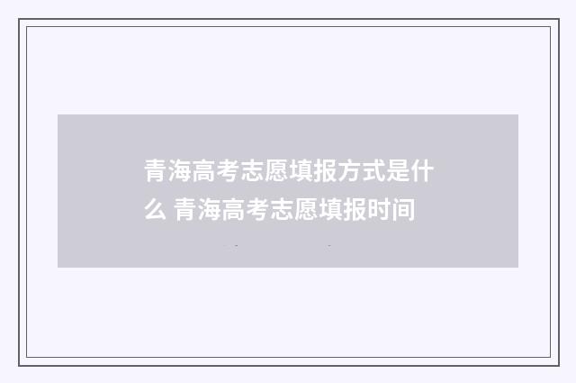 青海高考志愿填报方式是什么 青海高考志愿填报时间