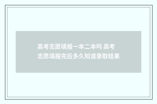 高考志愿填报一本二本吗 高考志愿填报完后多久知道录取结果