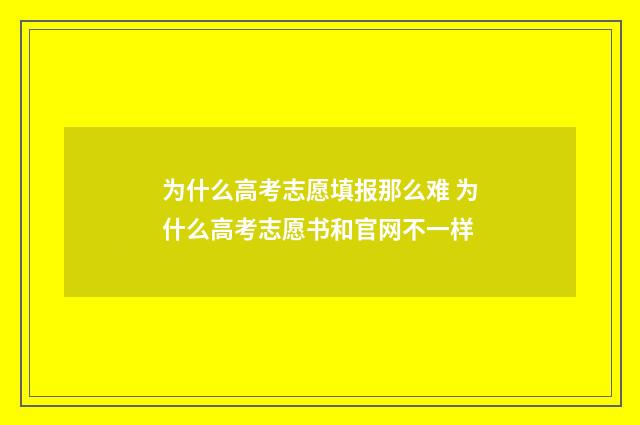 为什么高考志愿填报那么难 为什么高考志愿书和官网不一样