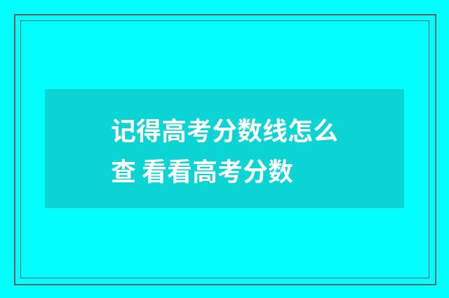 记得高考分数线怎么查 看看高考分数